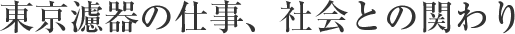 東京濾器の仕事、社会との関わり